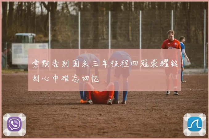 索默告别国米三年征程四冠荣耀铭刻心中难忘回忆