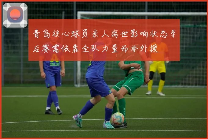 青岛核心球员亲人离世影响状态季后赛需依靠全队力量而非外援