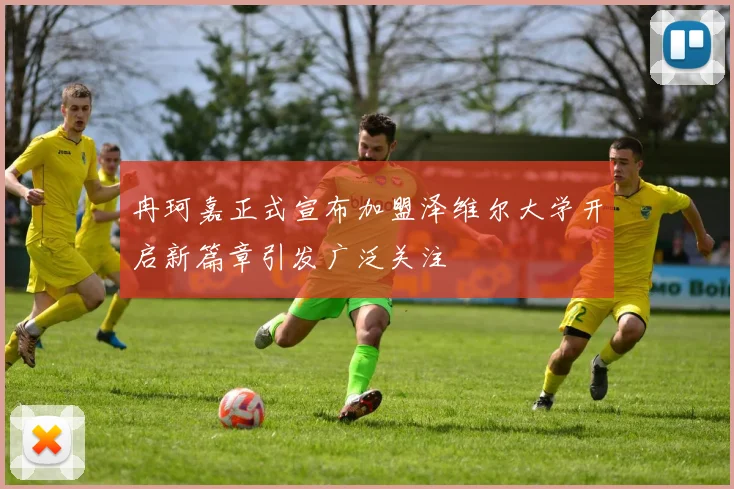 冉珂嘉正式宣布加盟泽维尔大学开启新篇章引发广泛关注