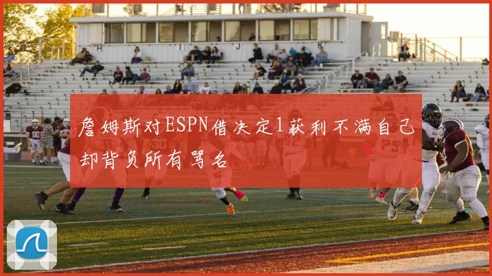 詹姆斯对ESPN借决定1获利不满自己却背负所有骂名