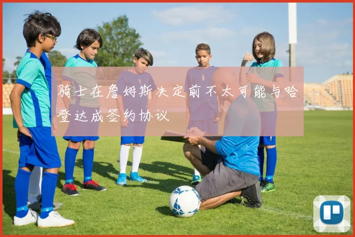 骑士在詹姆斯决定前不太可能与哈登达成签约协议