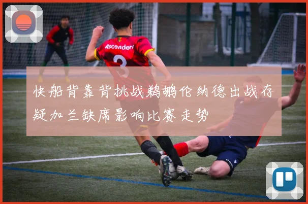 快船背靠背挑战鹈鹕伦纳德出战存疑加兰缺席影响比赛走势