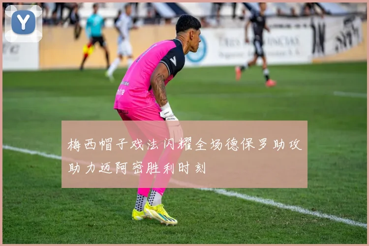 梅西帽子戏法闪耀全场德保罗助攻助力迈阿密胜利时刻