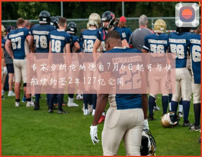 专家分析伦纳德自7月6日起可与快船续约签2年127亿合同