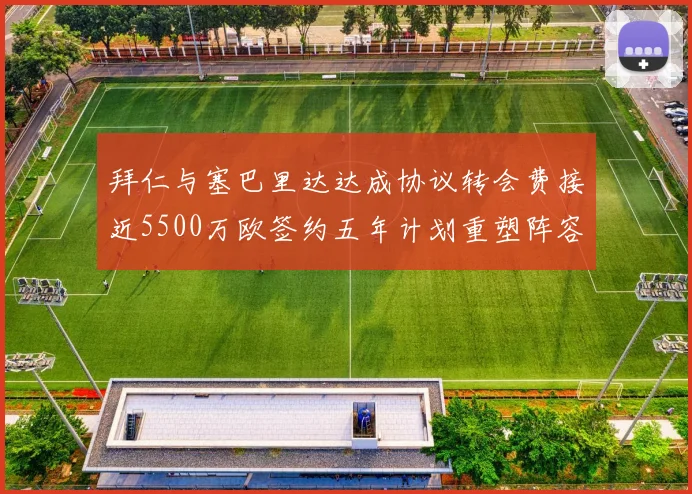 拜仁与塞巴里达达成协议转会费接近5500万欧签约五年计划重塑阵容
