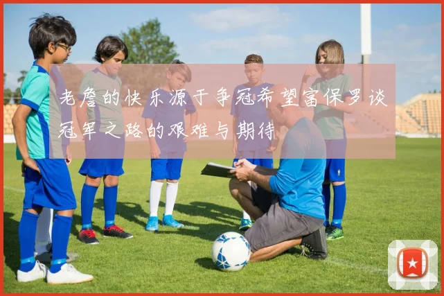 老詹的快乐源于争冠希望富保罗谈冠军之路的艰难与期待