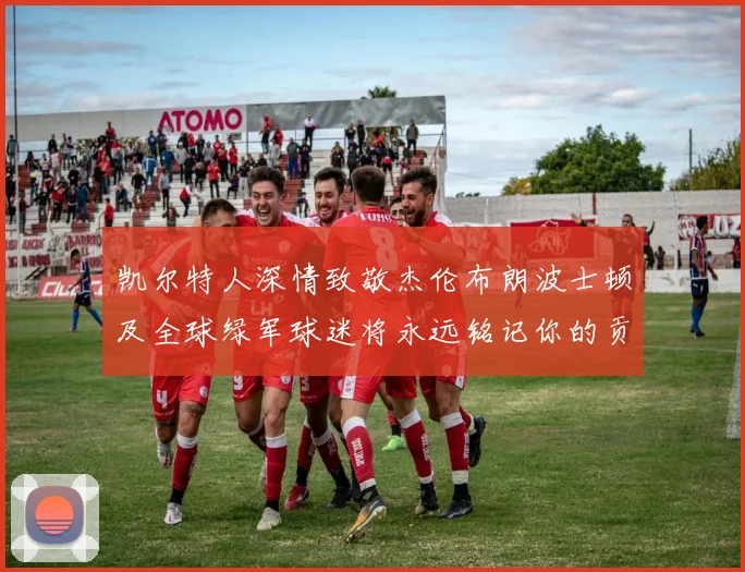 凯尔特人深情致敬杰伦布朗波士顿及全球绿军球迷将永远铭记你的贡献
