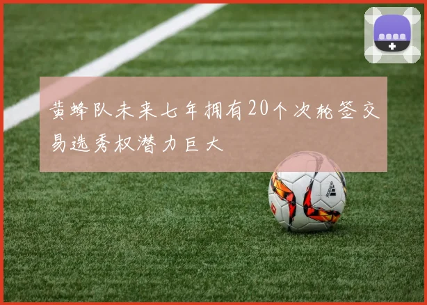 黄蜂队未来七年拥有20个次轮签交易选秀权潜力巨大