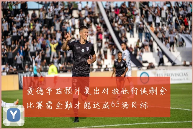 爱德华兹预计复出对抗独行侠剩余比赛需全勤才能达成65场目标