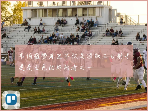韦伯盛赞库里不仅是顶级三分射手更是出色的终结者之一