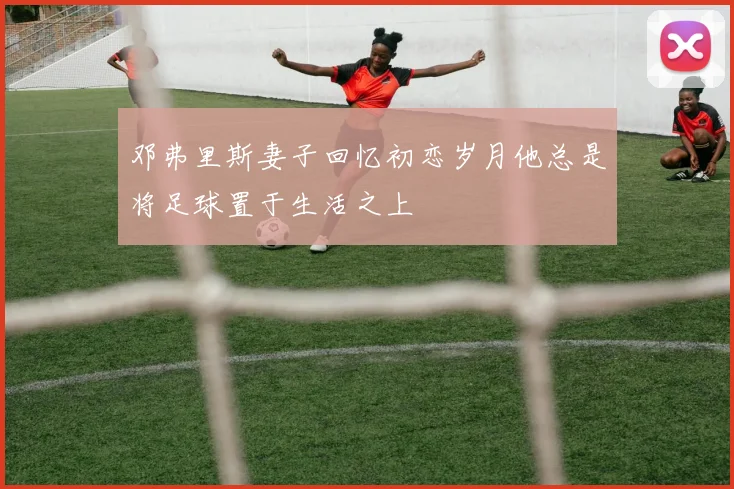 邓弗里斯妻子回忆初恋岁月他总是将足球置于生活之上