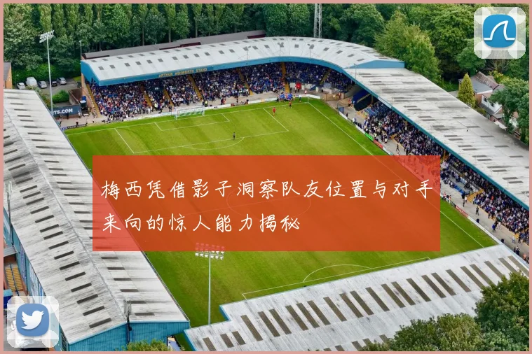 梅西凭借影子洞察队友位置与对手来向的惊人能力揭秘