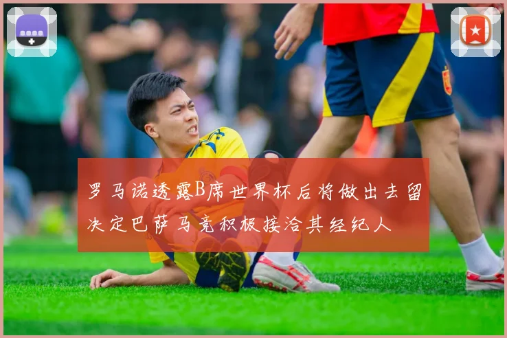 罗马诺透露B席世界杯后将做出去留决定巴萨马竞积极接洽其经纪人