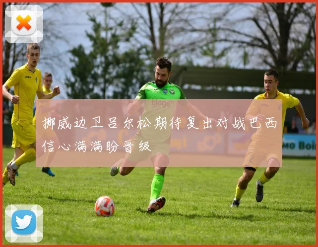 挪威边卫吕尔松期待复出对战巴西信心满满盼晋级