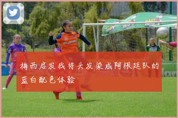 梅西启发我将头发染成阿根廷队的蓝白配色体验