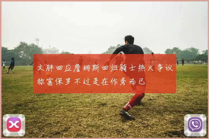 文胖回应詹姆斯回归骑士热火争议称富保罗不过是在作秀而已