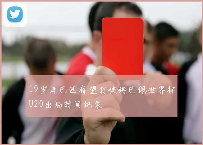 19岁库巴西有望打破姆巴佩世界杯U20出场时间纪录