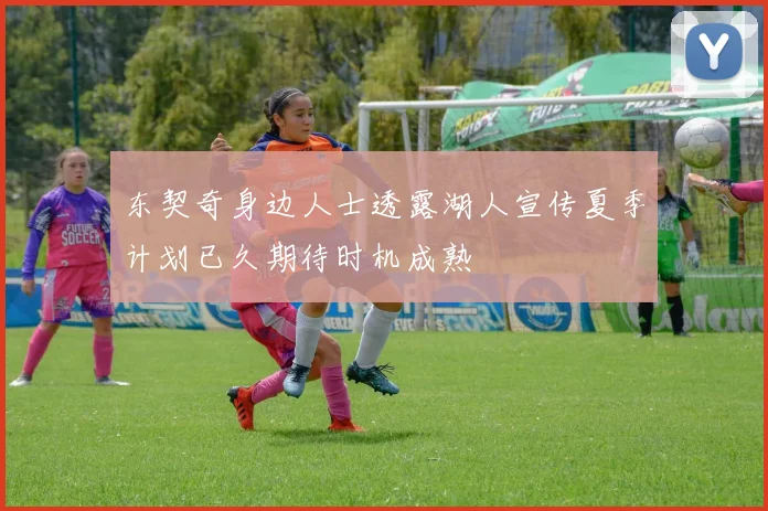 东契奇身边人士透露湖人宣传夏季计划已久期待时机成熟