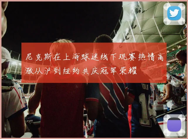 尼克斯在上海球迷线下观赛热情高涨从沪到纽约共庆冠军荣耀
