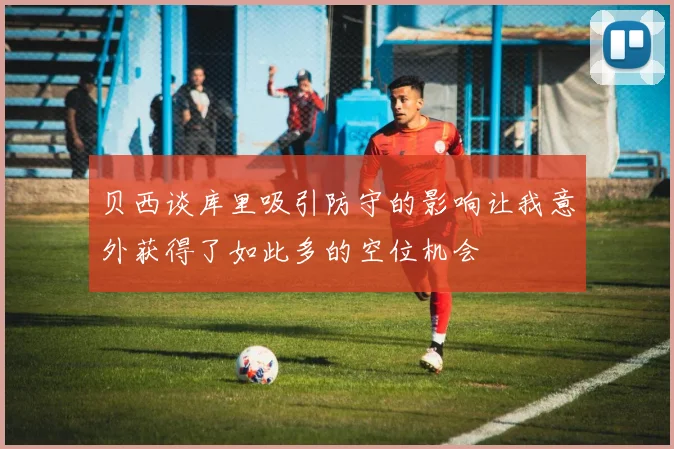 贝西谈库里吸引防守的影响让我意外获得了如此多的空位机会