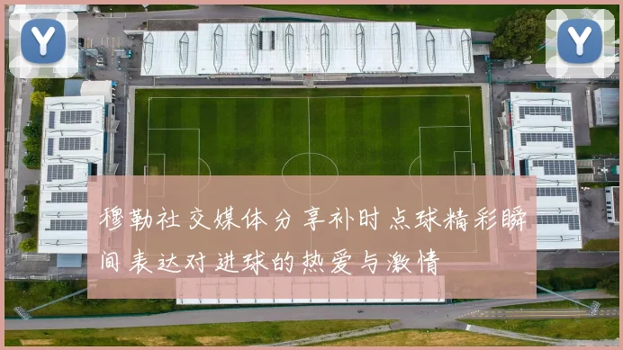 穆勒社交媒体分享补时点球精彩瞬间表达对进球的热爱与激情
