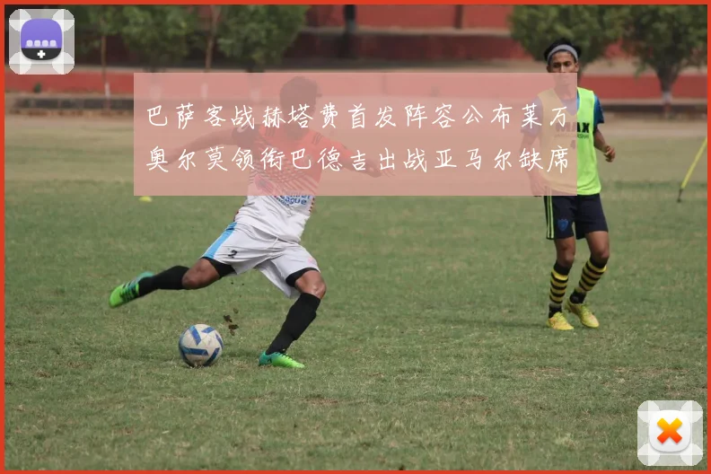 巴萨客战赫塔费首发阵容公布莱万奥尔莫领衔巴德吉出战亚马尔缺席