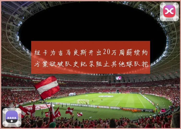 纽卡为吉马良斯开出20万周薪续约方案欲破队史纪录阻止其他球队挖角