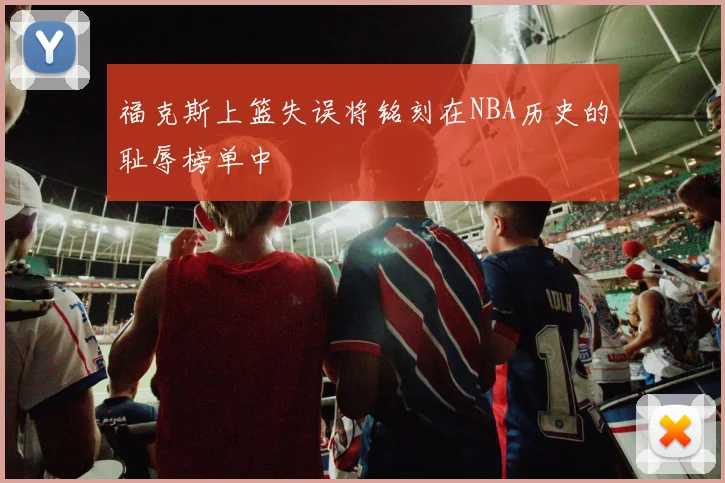 福克斯上篮失误将铭刻在NBA历史的耻辱榜单中