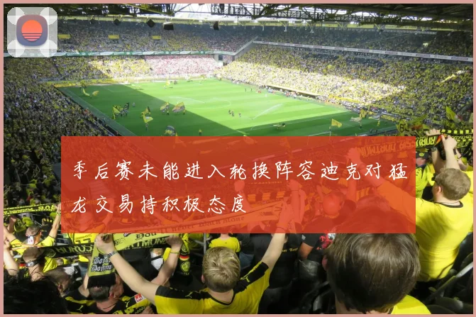 季后赛未能进入轮换阵容迪克对猛龙交易持积极态度