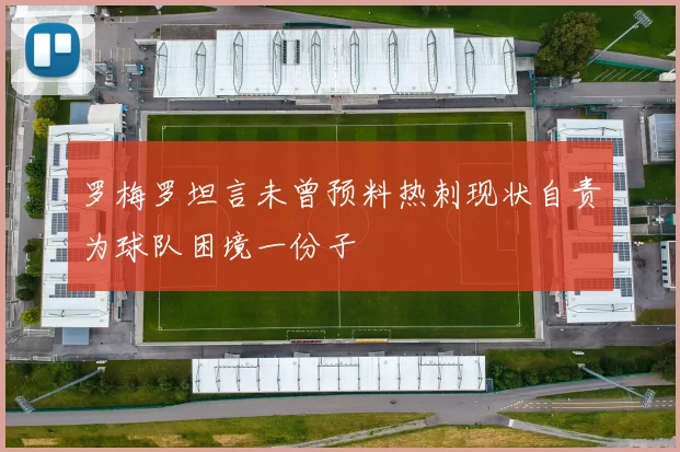 罗梅罗坦言未曾预料热刺现状自责为球队困境一份子