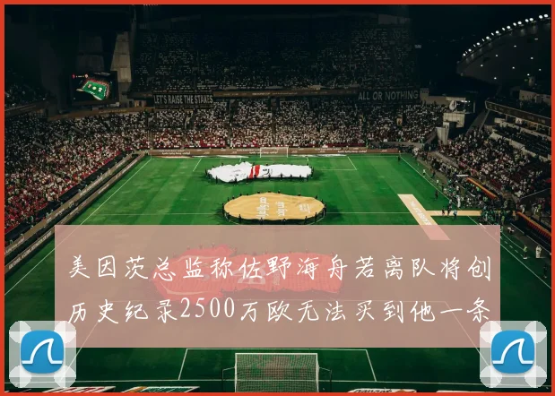 美因茨总监称佐野海舟若离队将创历史纪录2500万欧无法买到他一条腿
