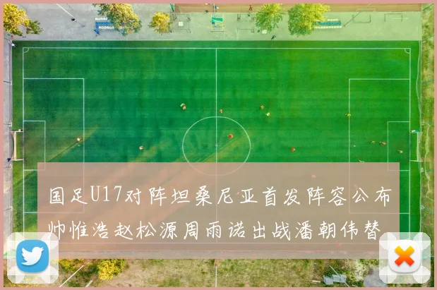 国足U17对阵坦桑尼亚首发阵容公布帅惟浩赵松源周雨诺出战潘朝伟替补