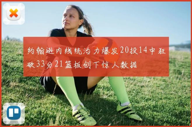 约翰逊内线统治力爆发20投14中狂砍33分21篮板创下惊人数据