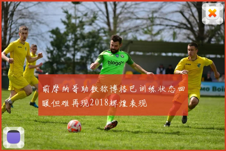 前摩纳哥助教称博格巴训练状态回暖但难再现2018辉煌表现
