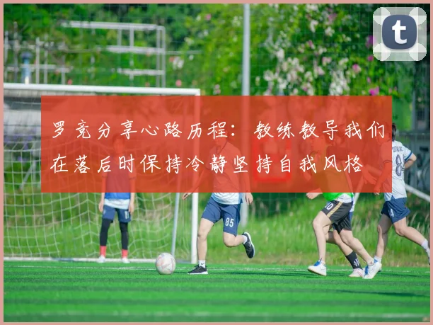 罗竞分享心路历程：教练教导我们在落后时保持冷静坚持自我风格